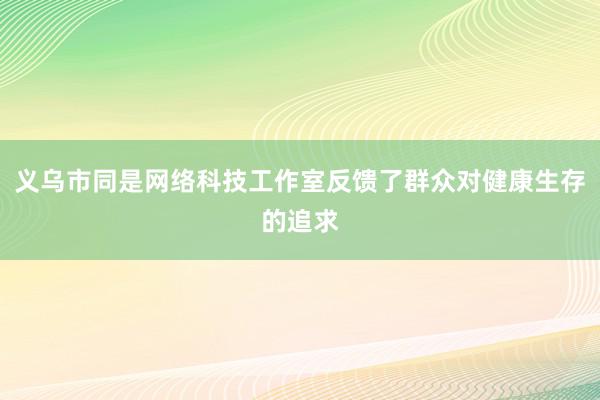 义乌市同是网络科技工作室反馈了群众对健康生存的追求