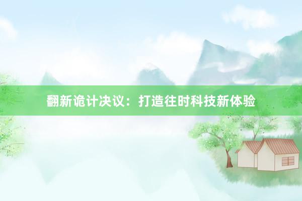 翻新诡计决议：打造往时科技新体验