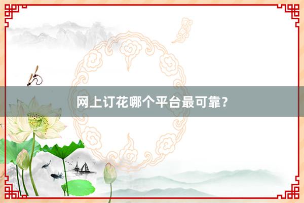 网上订花哪个平台最可靠？